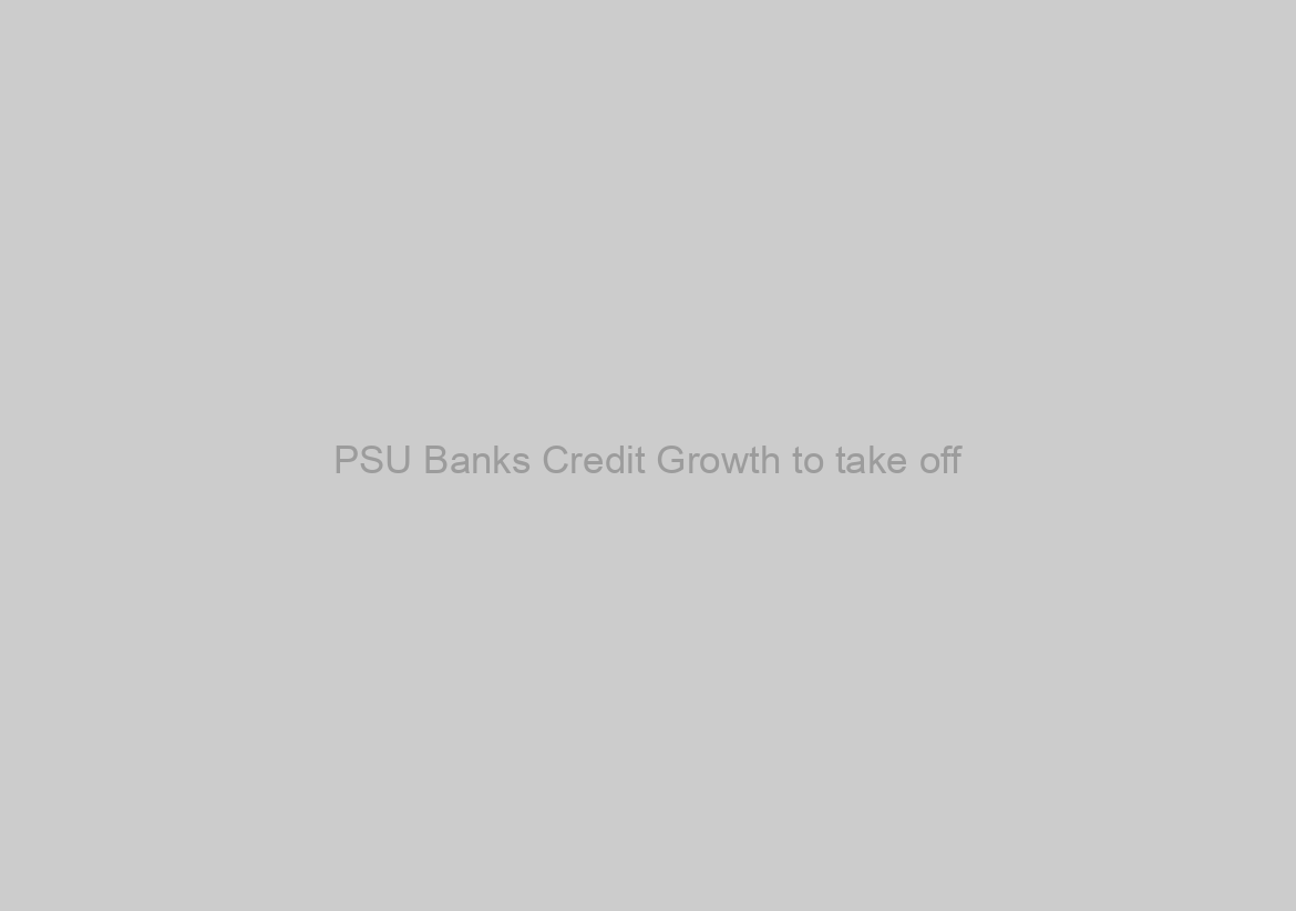 PSU Banks Credit Growth to take off